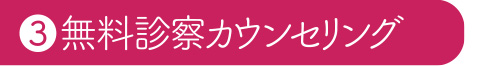 ③無料診察カウンセリング