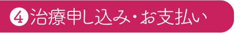 ④治療申し込み・お支払い